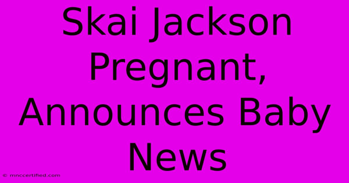 Skai Jackson Pregnant, Announces Baby News