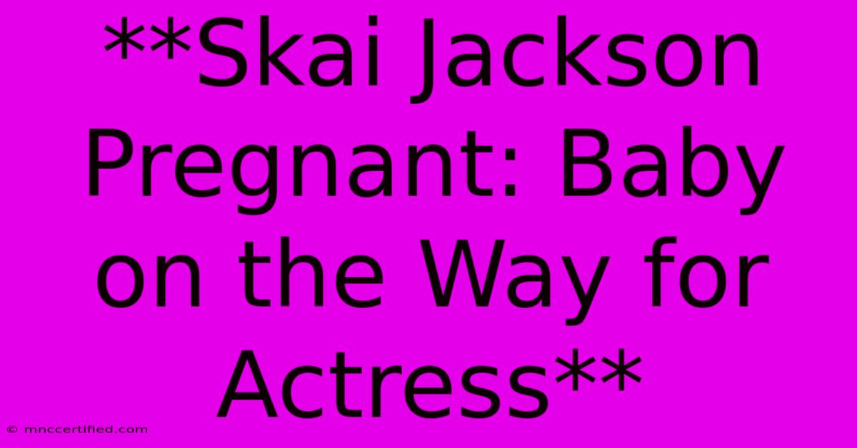 **Skai Jackson Pregnant: Baby On The Way For Actress** 