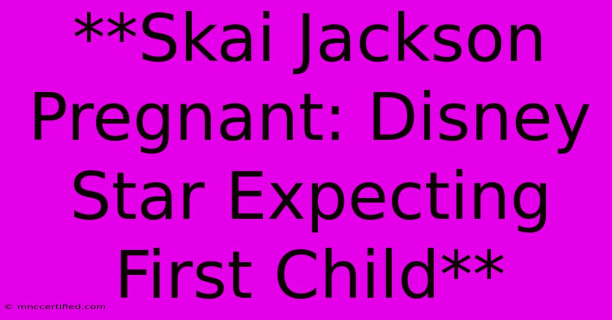 **Skai Jackson Pregnant: Disney Star Expecting First Child**