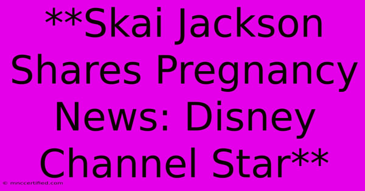 **Skai Jackson Shares Pregnancy News: Disney Channel Star**