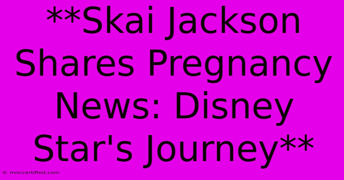 **Skai Jackson Shares Pregnancy News: Disney Star's Journey**