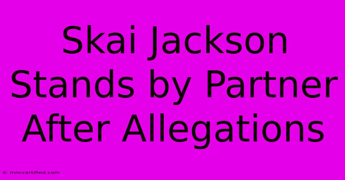 Skai Jackson Stands By Partner After Allegations 