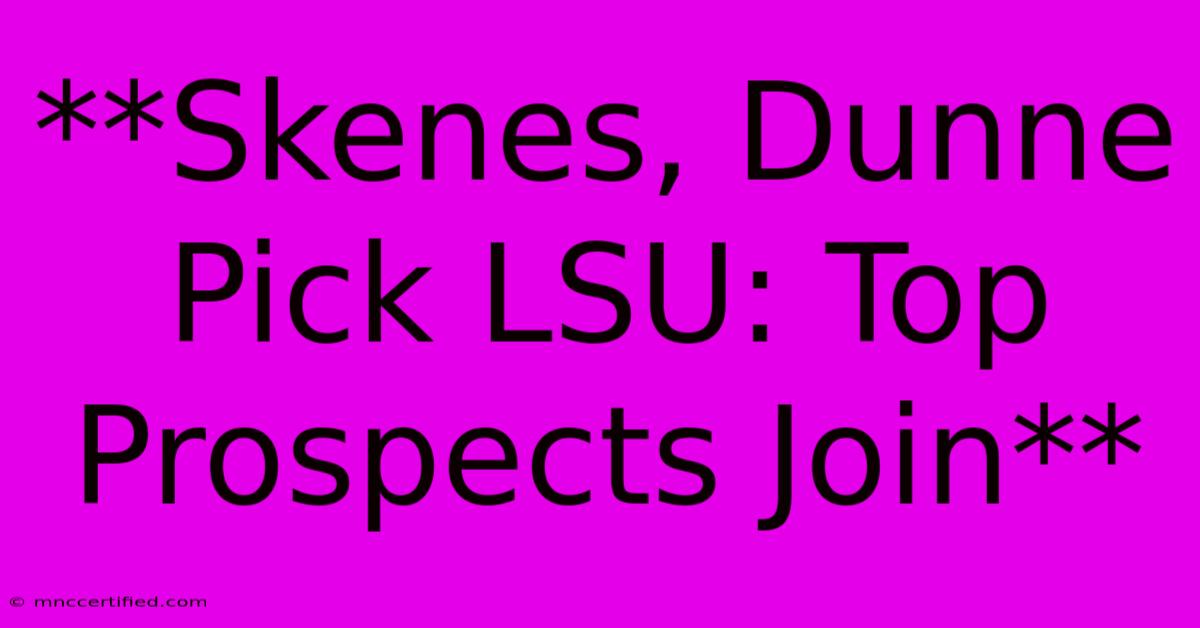 **Skenes, Dunne Pick LSU: Top Prospects Join** 