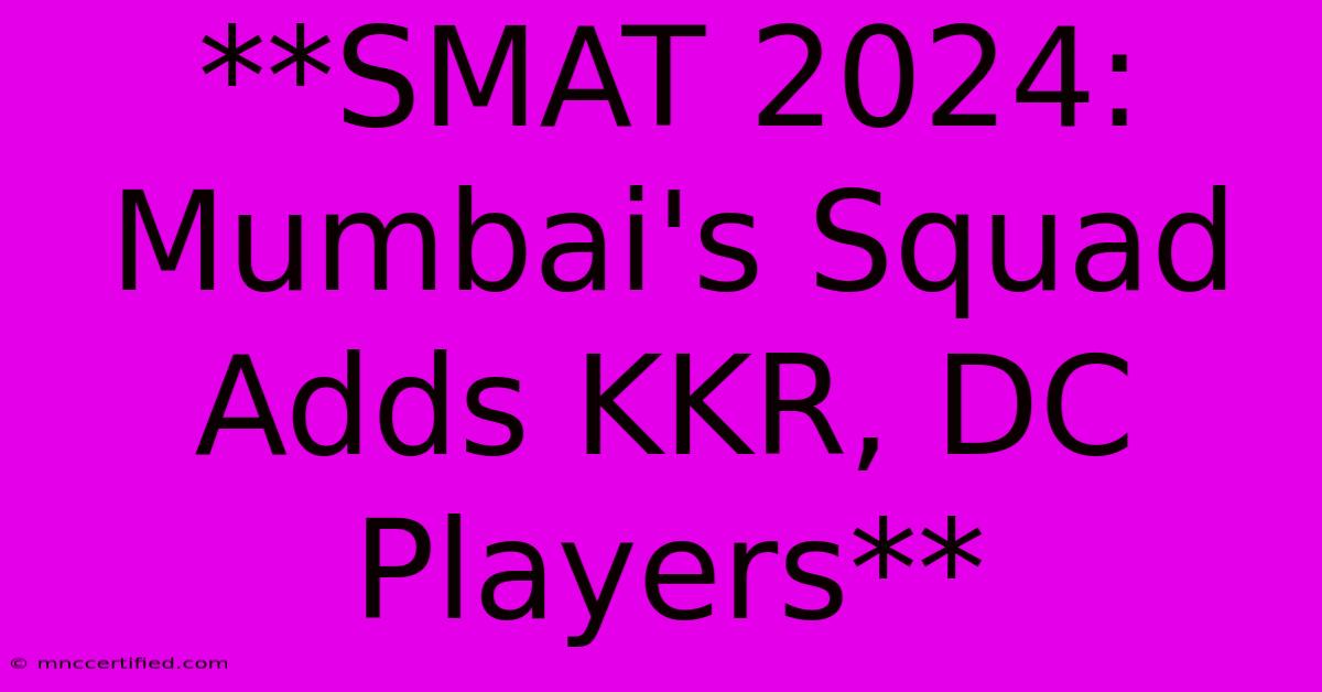 **SMAT 2024: Mumbai's Squad Adds KKR, DC Players**