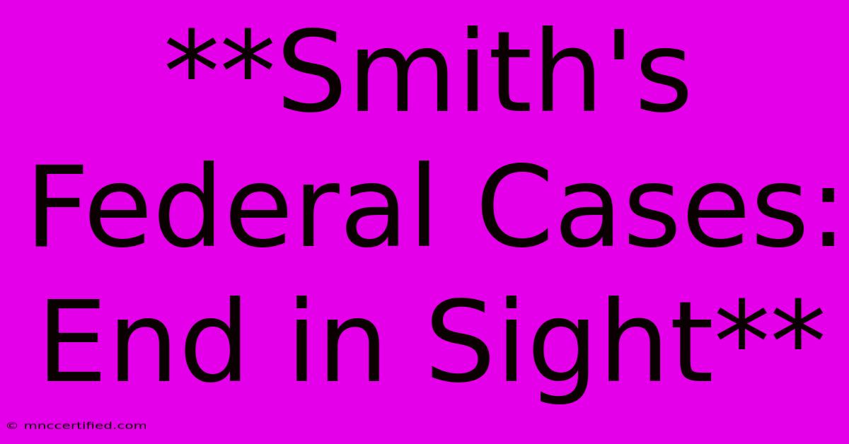 **Smith's Federal Cases: End In Sight** 