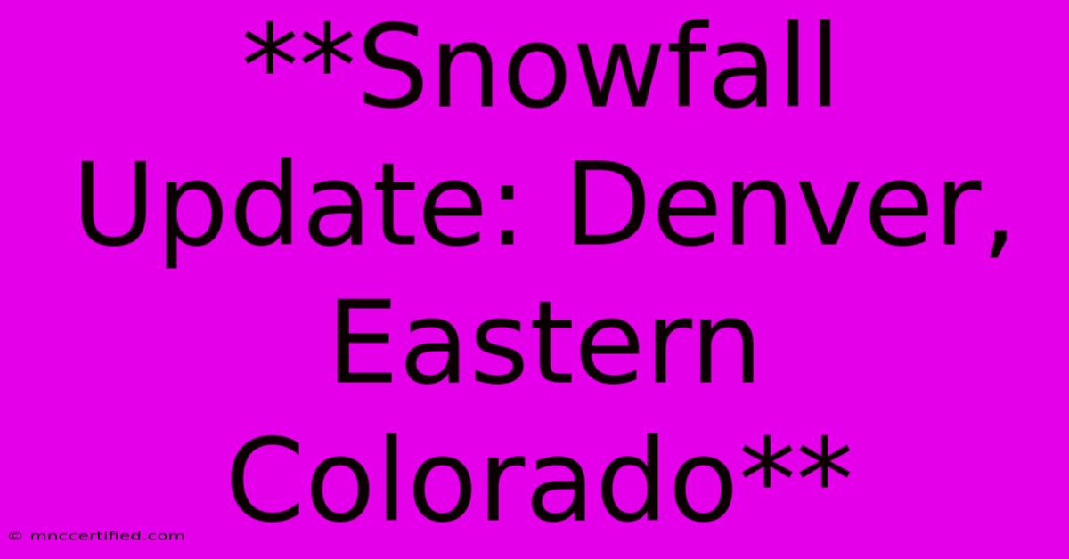 **Snowfall Update: Denver, Eastern Colorado** 