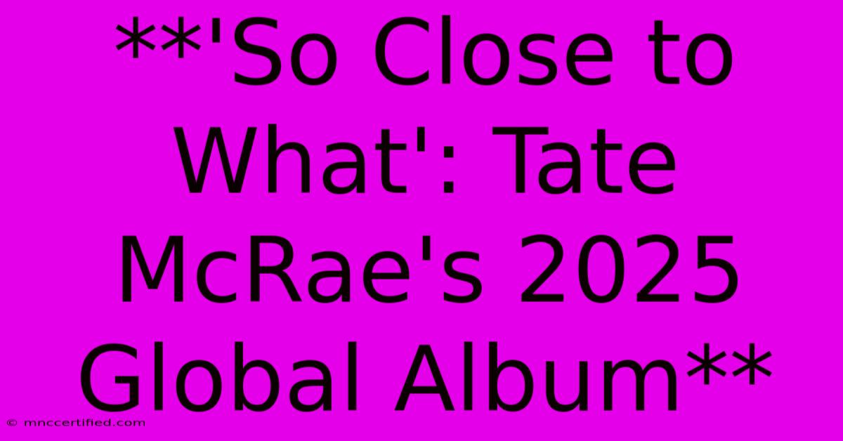 **'So Close To What': Tate McRae's 2025 Global Album** 