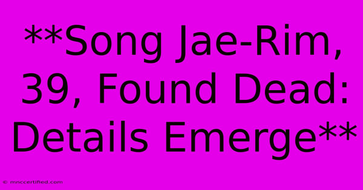 **Song Jae-Rim, 39, Found Dead: Details Emerge** 