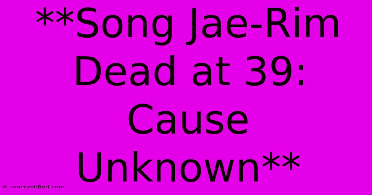 **Song Jae-Rim Dead At 39: Cause Unknown**