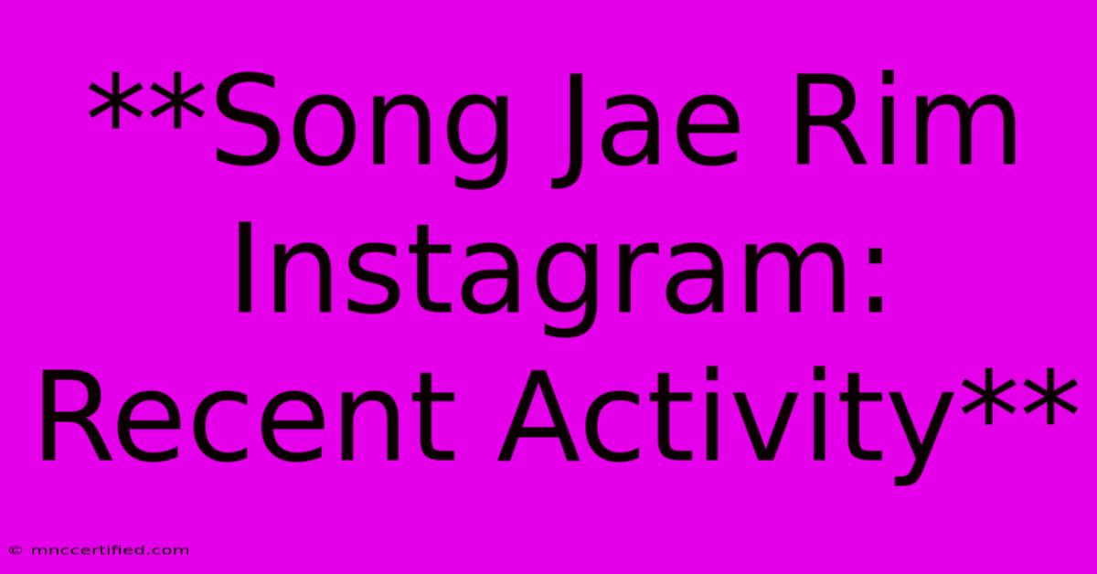 **Song Jae Rim Instagram: Recent Activity**