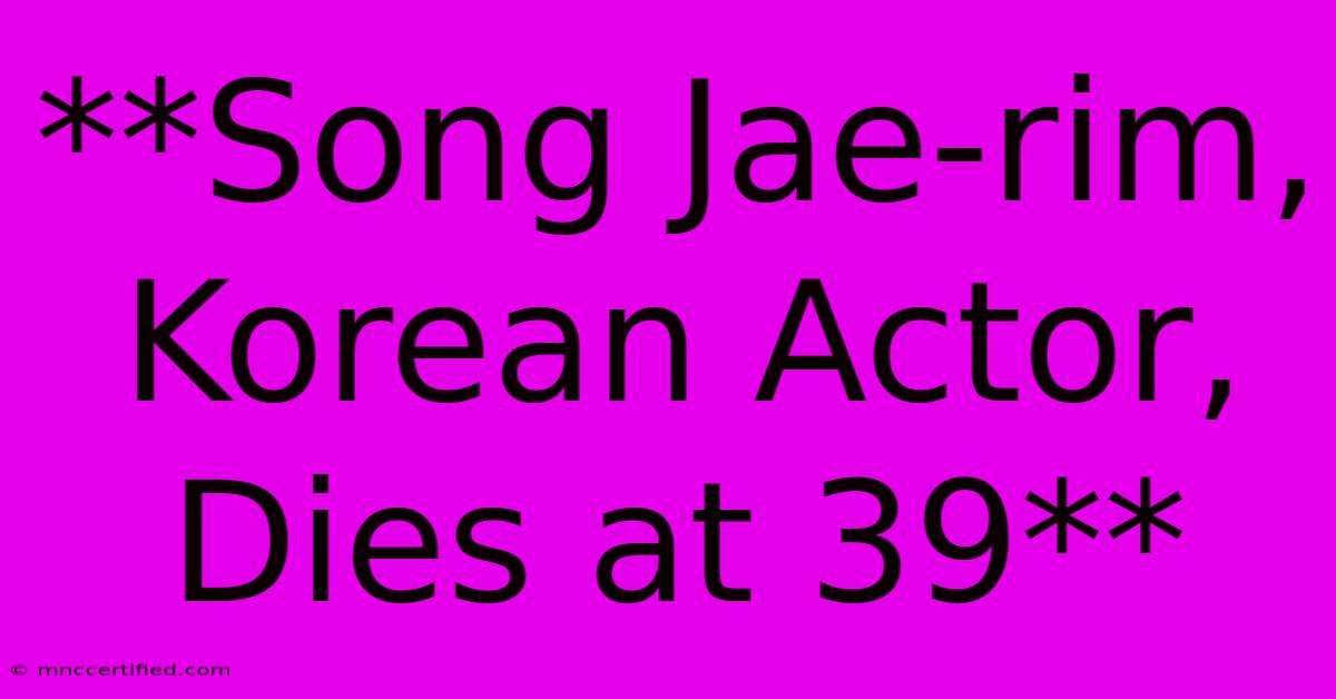 **Song Jae-rim, Korean Actor, Dies At 39** 