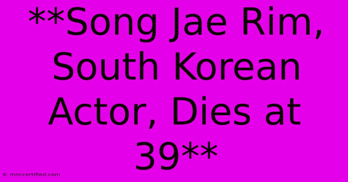 **Song Jae Rim, South Korean Actor, Dies At 39**