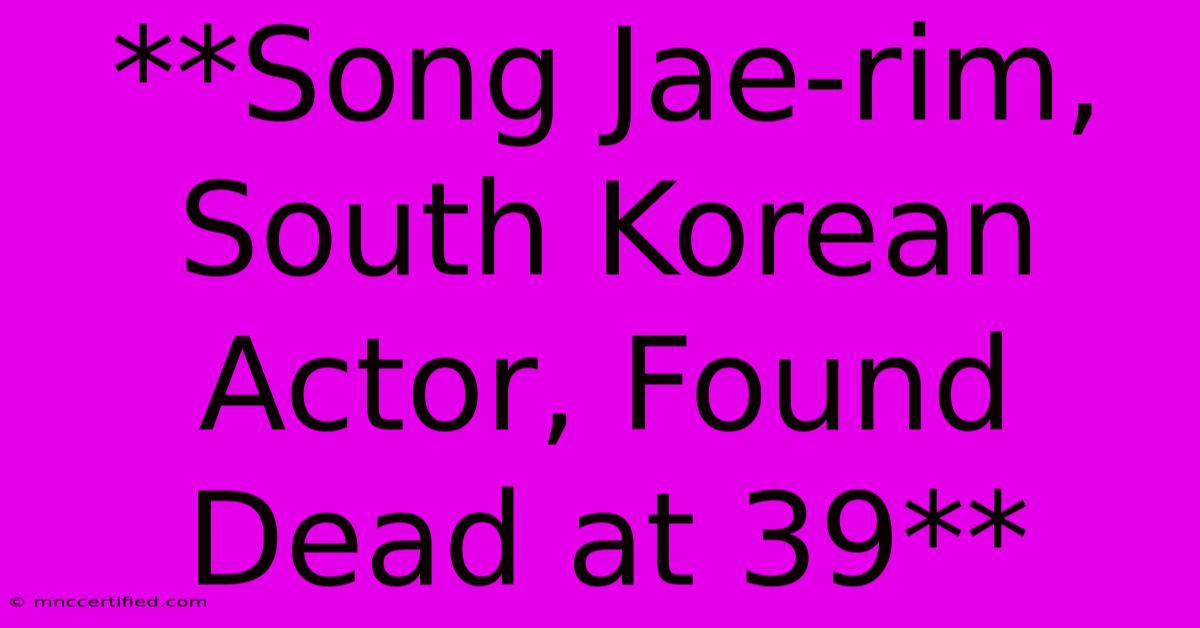 **Song Jae-rim, South Korean Actor, Found Dead At 39**