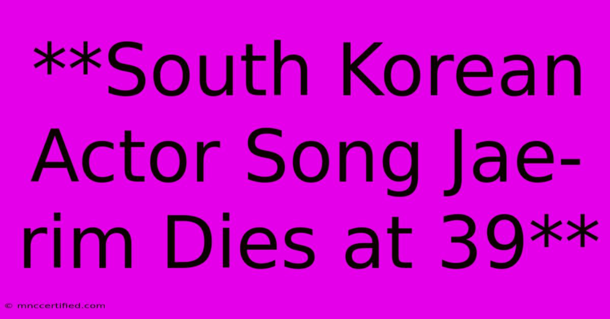 **South Korean Actor Song Jae-rim Dies At 39**