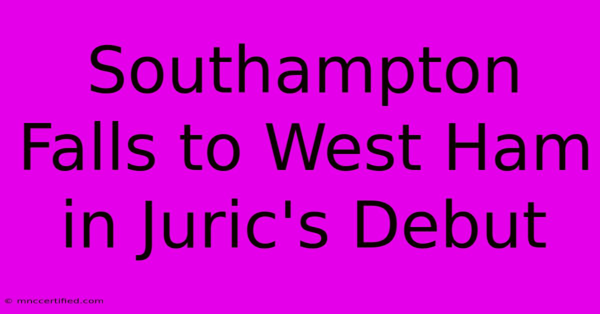 Southampton Falls To West Ham In Juric's Debut