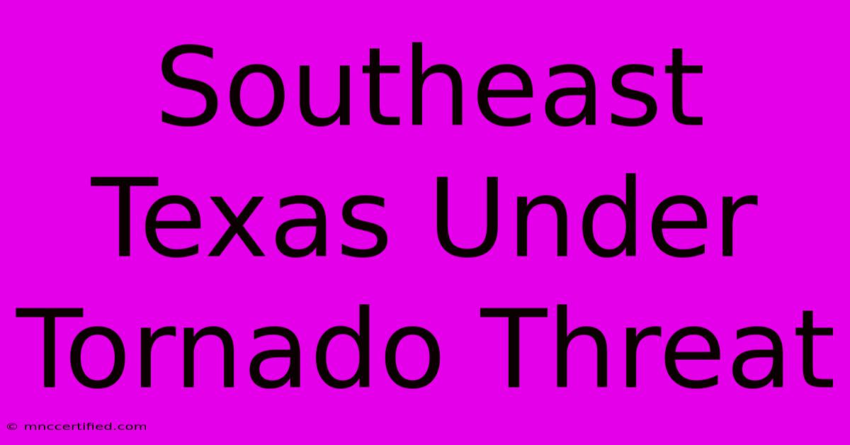 Southeast Texas Under Tornado Threat