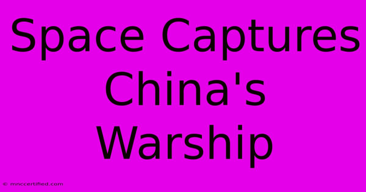 Space Captures China's Warship