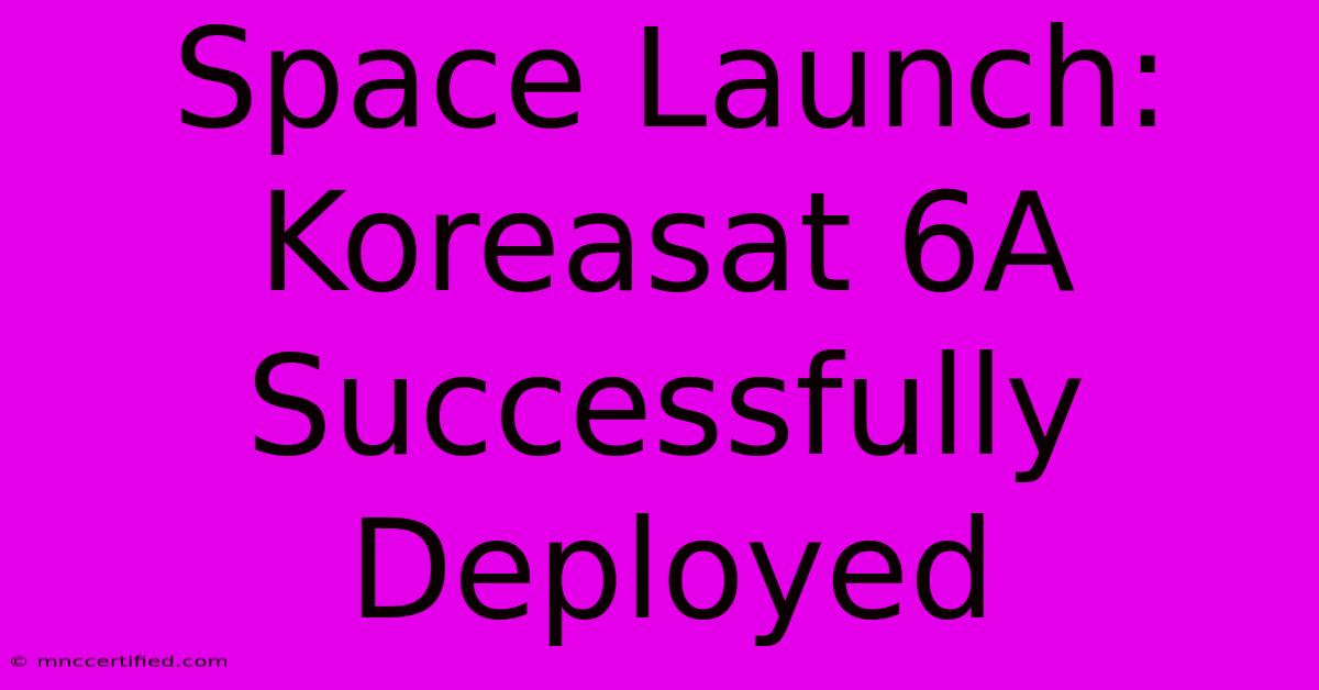 Space Launch: Koreasat 6A Successfully Deployed