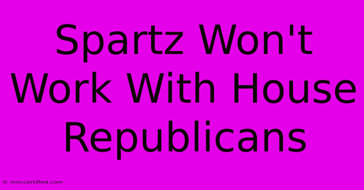 Spartz Won't Work With House Republicans