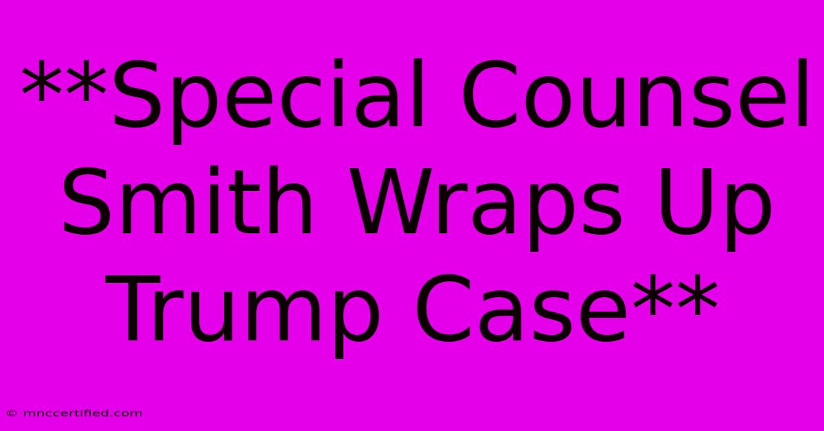 **Special Counsel Smith Wraps Up Trump Case**