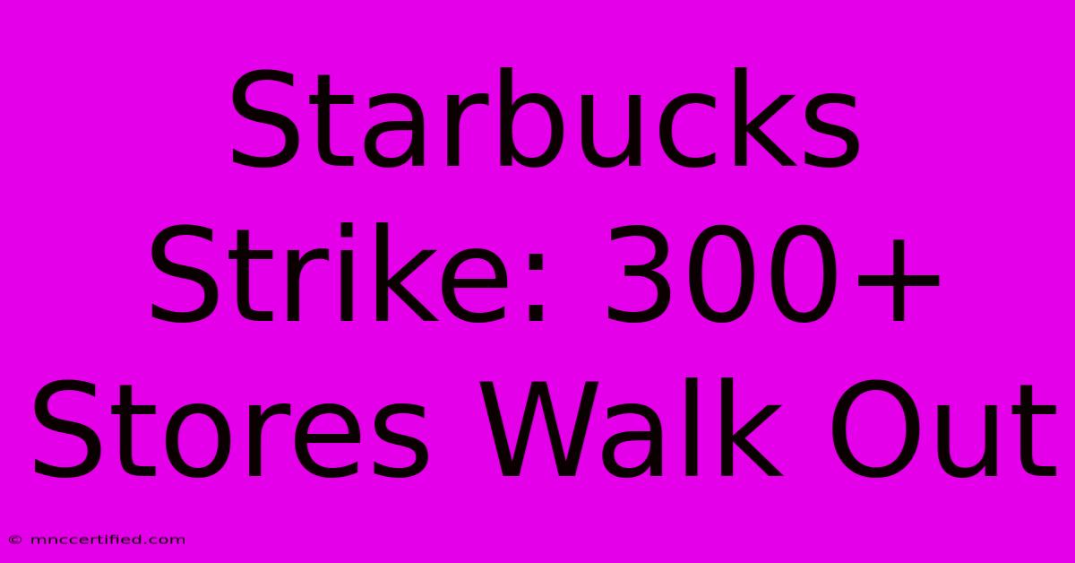 Starbucks Strike: 300+ Stores Walk Out