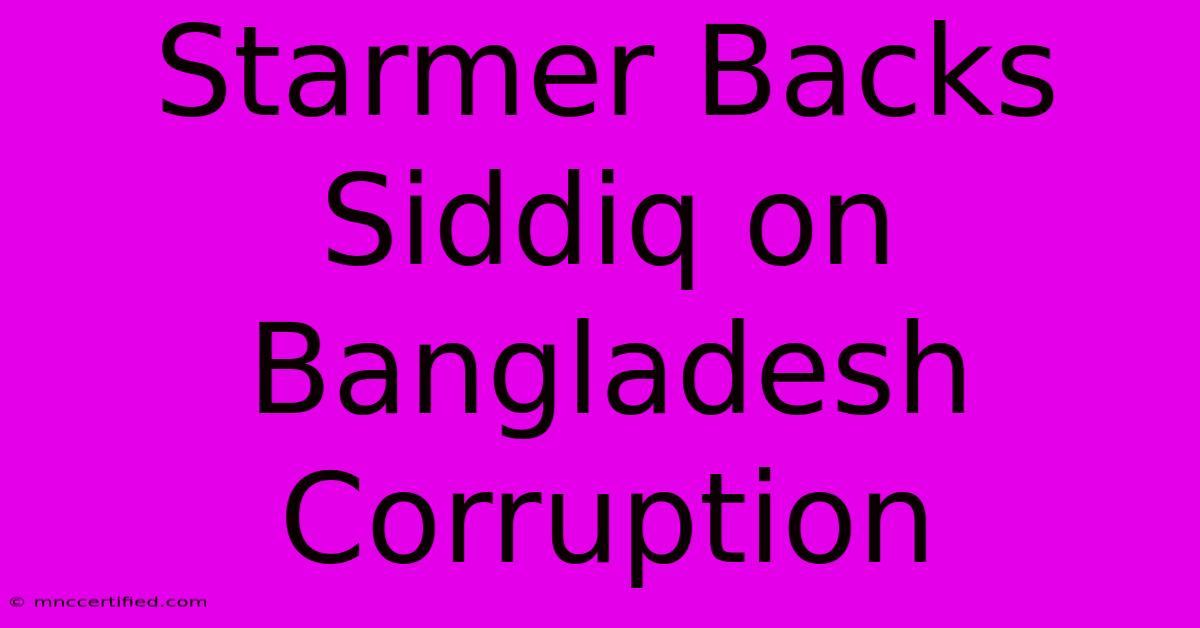 Starmer Backs Siddiq On Bangladesh Corruption