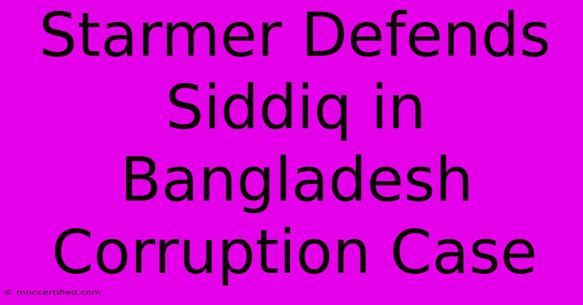 Starmer Defends Siddiq In Bangladesh Corruption Case