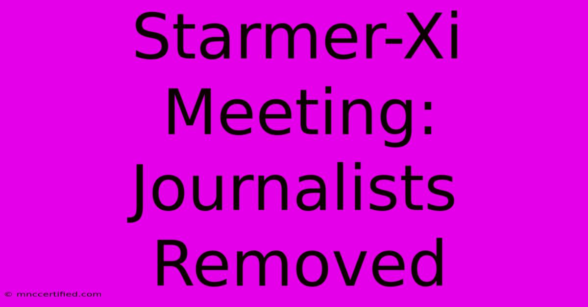 Starmer-Xi Meeting: Journalists Removed