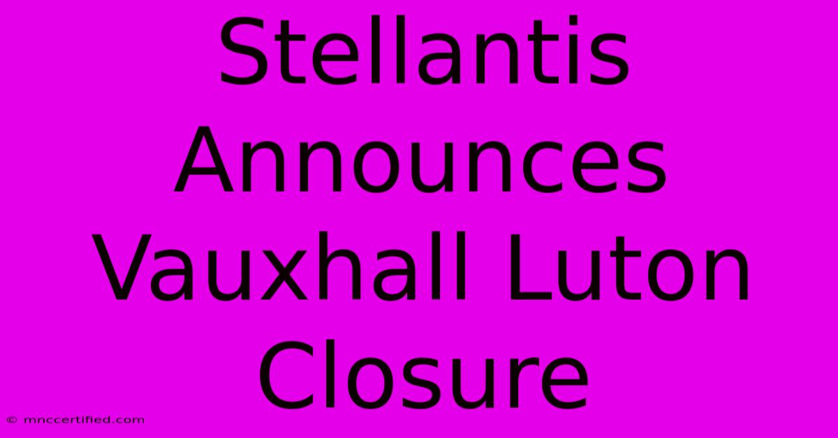 Stellantis Announces Vauxhall Luton Closure