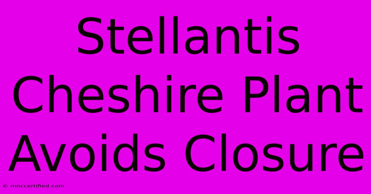 Stellantis Cheshire Plant Avoids Closure