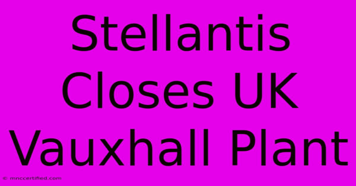 Stellantis Closes UK Vauxhall Plant