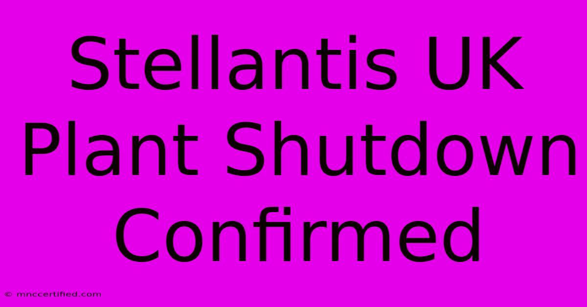 Stellantis UK Plant Shutdown Confirmed