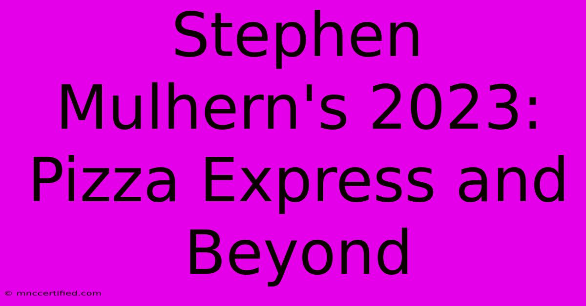 Stephen Mulhern's 2023: Pizza Express And Beyond