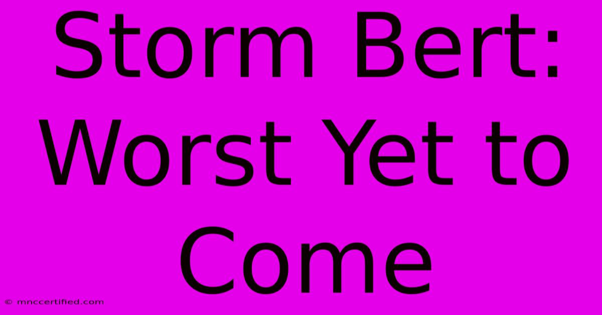 Storm Bert: Worst Yet To Come