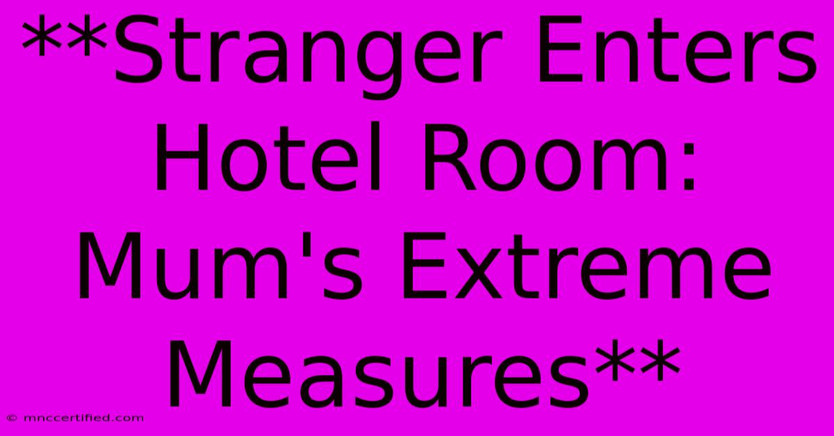 **Stranger Enters Hotel Room: Mum's Extreme Measures**