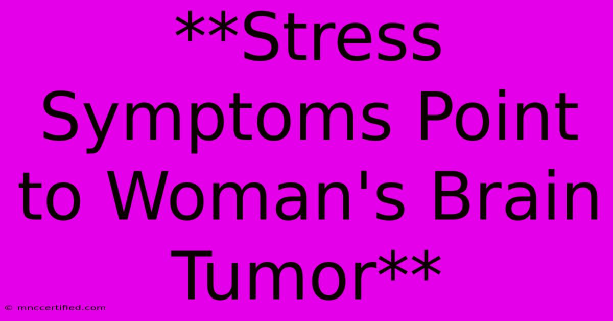 **Stress Symptoms Point To Woman's Brain Tumor** 