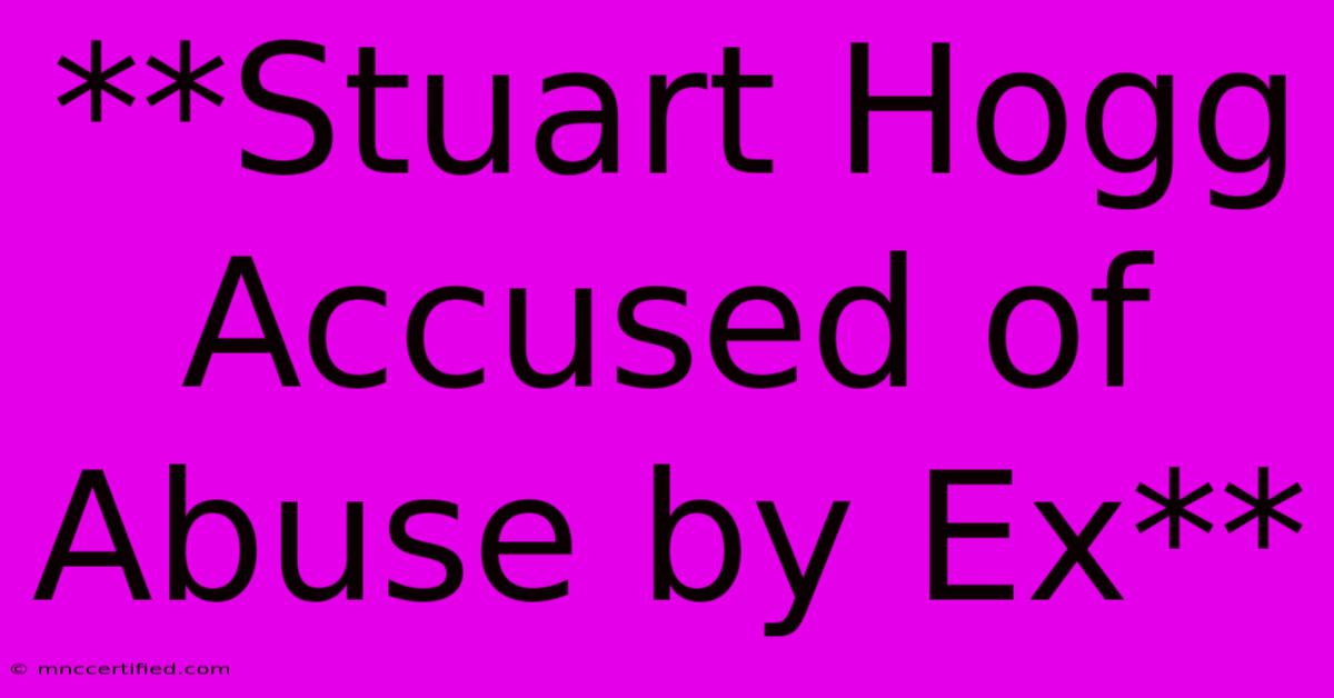 **Stuart Hogg Accused Of Abuse By Ex**