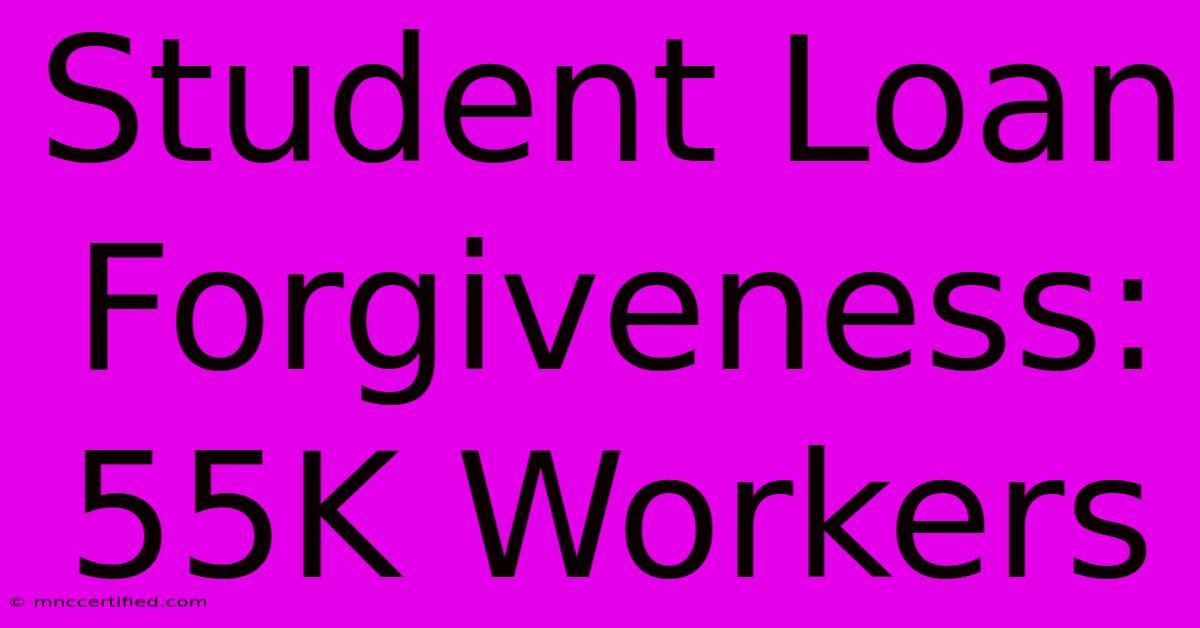 Student Loan Forgiveness: 55K Workers