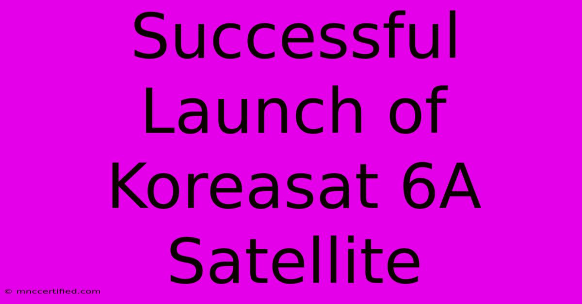 Successful Launch Of Koreasat 6A Satellite