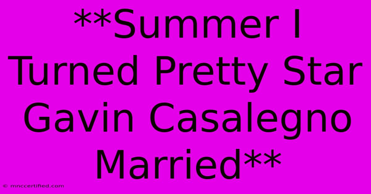 **Summer I Turned Pretty Star Gavin Casalegno Married**