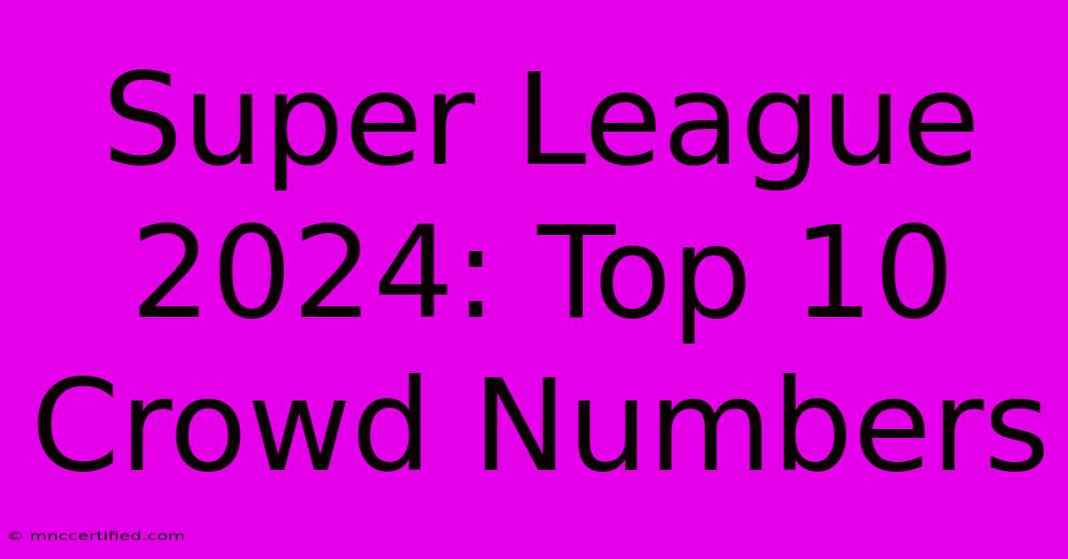 Super League 2024: Top 10 Crowd Numbers