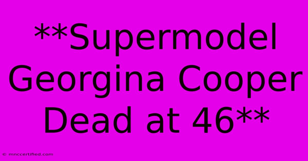 **Supermodel Georgina Cooper Dead At 46** 