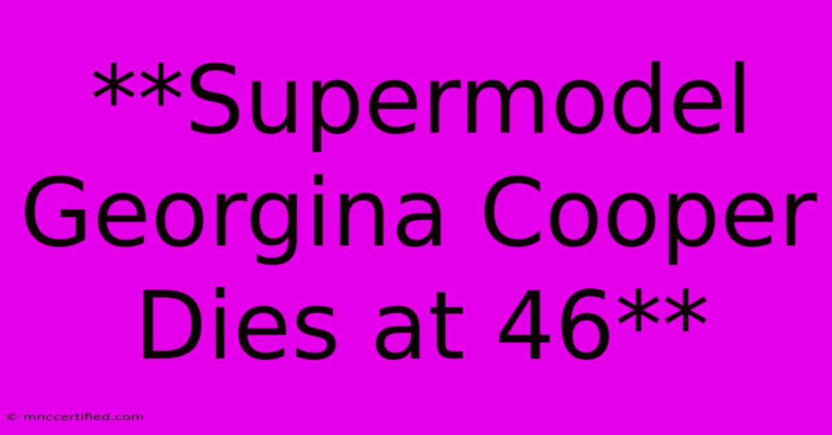 **Supermodel Georgina Cooper Dies At 46**