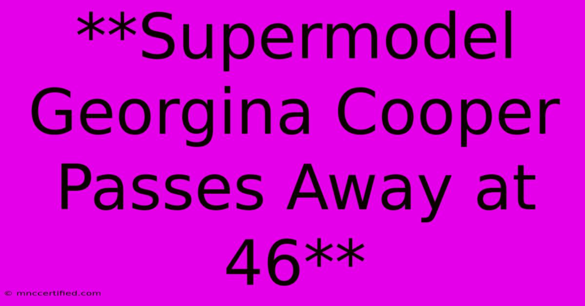 **Supermodel Georgina Cooper Passes Away At 46**