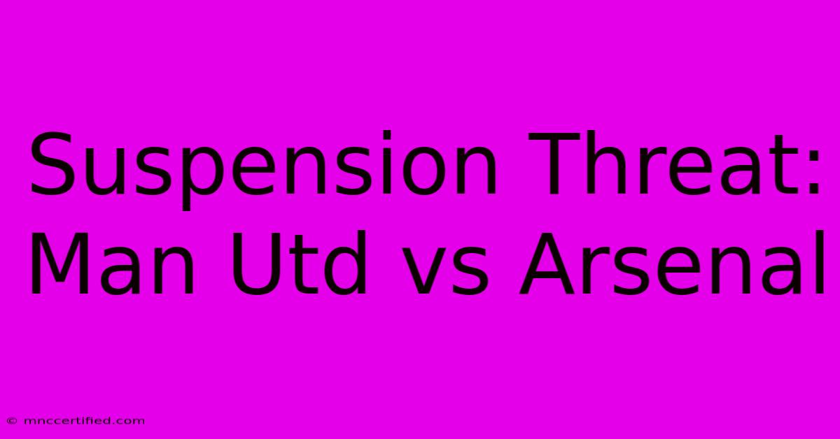 Suspension Threat: Man Utd Vs Arsenal