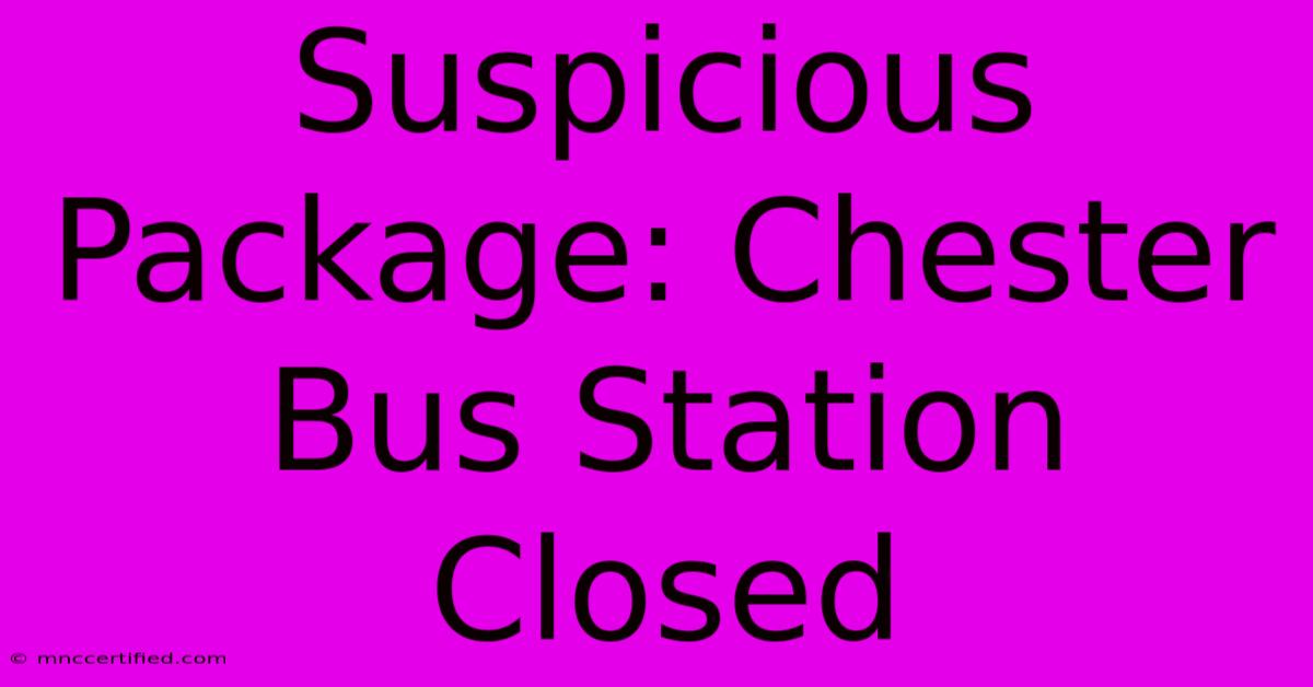 Suspicious Package: Chester Bus Station Closed