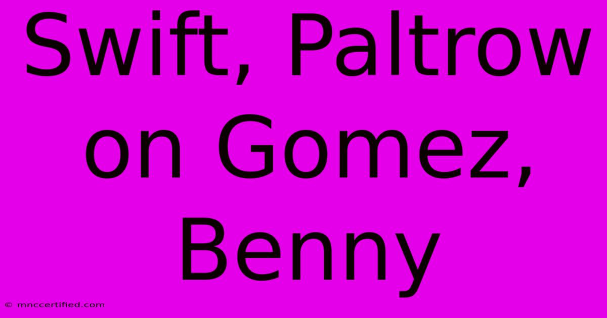 Swift, Paltrow On Gomez, Benny