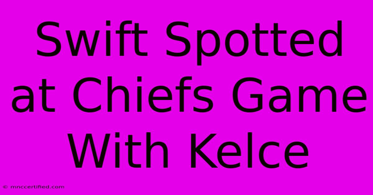 Swift Spotted At Chiefs Game With Kelce