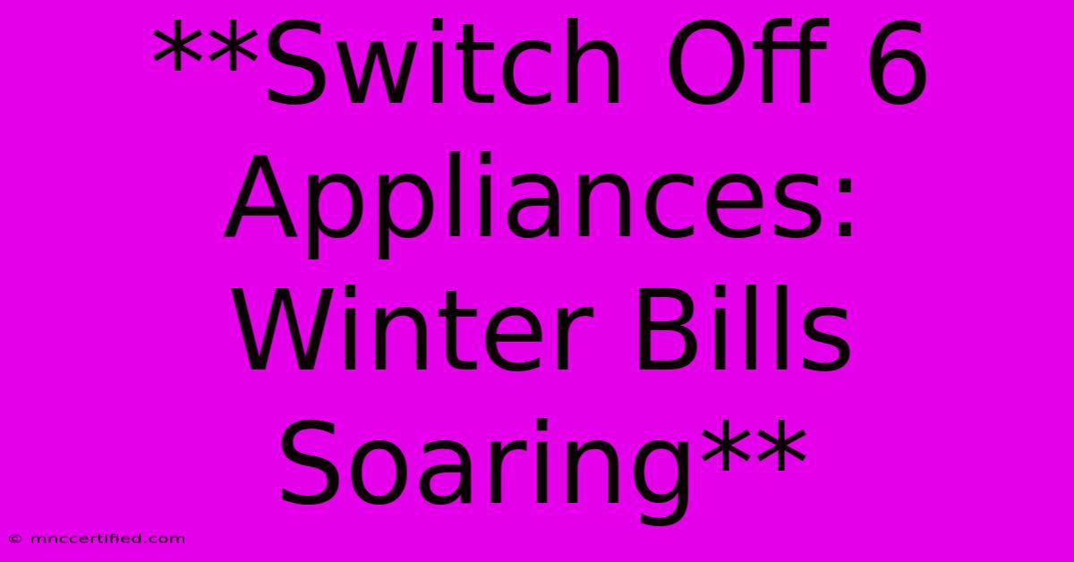 **Switch Off 6 Appliances:  Winter Bills Soaring**