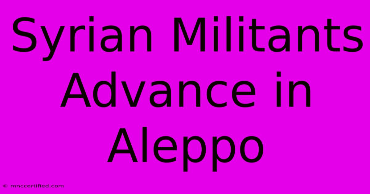 Syrian Militants Advance In Aleppo